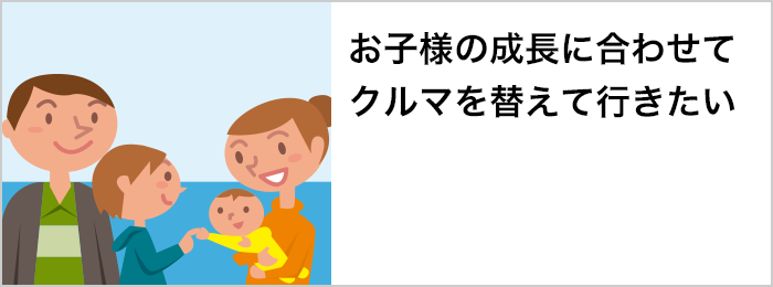 お子様の成長に合わせてクルマを替えて行きたい